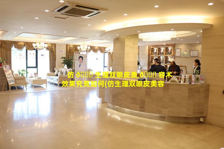 仿 🐞 生理双眼皮美 🐟 容术效果究竟如何(仿生理双眼皮美容术效果究竟如何呢)